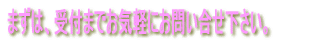 �܂��́A��t�܂ł��C�y�ɂ��₢�����������B 